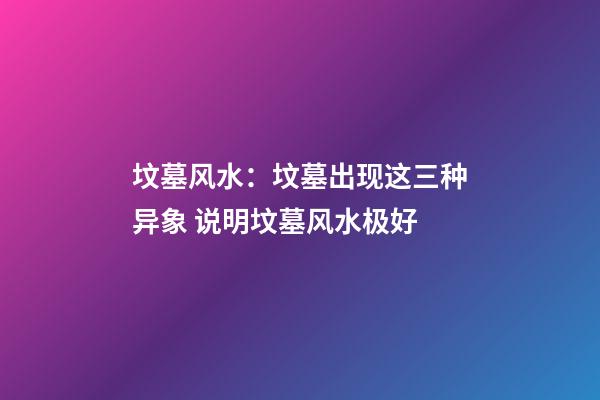 坟墓风水：坟墓出现这三种异象 说明坟墓风水极好